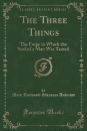 The Three Things: The Forge in Which the Soul of a Man Was Tested (Classic Reprint)