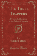 The Three Trappers: A Story of Adventure in the Wilds of Canada (Classic Reprint)