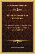 The Three Treatises of Philalethes: The Metamorphosis of Metals; The Celestial Ruby; The Fountain of Chemical Truth