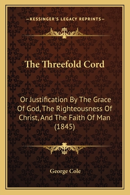 The Threefold Cord: Or Justification By The Grace Of God, The Righteousness Of Christ, And The Faith Of Man (1845) - Cole, George