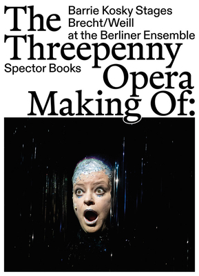 The Threepenny Opera: Making of: Barrie Kosky Stages Brecht/Weill at the Berliner Ensemble - Brasch, Marion (Text by), and Sternburg, Juri (Text by), and Brggemann, Jrg (Photographer)