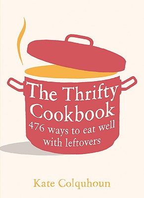 The Thrifty Cookbook: 476 Ways to Eat Well with Leftovers - Colquhoun, Kate