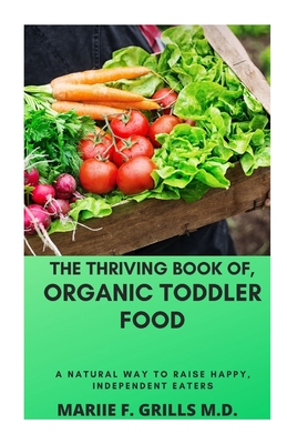 The Thriving Book Of, Organic Toddler Food: A Natural Way to Raise Happy, Independent Eaters - Grills M D, Mariie F