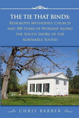 The Tie That Binds: Rehoboth Methodist Church and 300 Years of Worship Along the South Shore of the Albemarle Sound - Barber, Chris