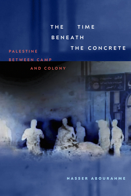 The Time Beneath the Concrete: Palestine Between Camp and Colony - Abourahme, Nasser