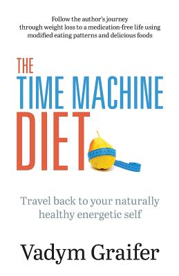 The Time Machine Diet: Travel Back to Your Naturally Healthy Energetic Self - Graifer, Vadym