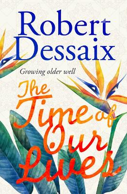 The Time of Our Lives: Growing older well - Dessaix, Robert