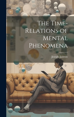 The Time-relations of Mental Phenomena - Jastrow, Joseph 1863-1944