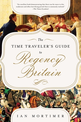 The Time Traveler's Guide to Regency Britain: A Handbook for Visitors to 1789-1830 - Mortimer, Ian
