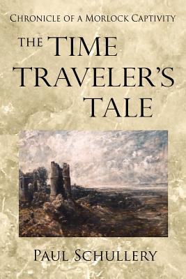 The Time Traveler's Tale: Chronicle of a Morlock Captivity - Schullery, Paul D