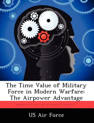 The Time Value of Military Force in Modern Warfare: The Airpower Advantage - Us Air Force (Creator)