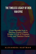 The Timeless Legacy of Dick Van Dyke: From Showbiz Icon to Daytime Emmy's Oldest Winner: A Life of Triumph, Trials, and Timeless Charm