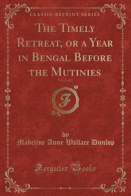 The Timely Retreat, or a Year in Bengal Before the Mutinies, Vol. 2 of 2 (Classic Reprint) - Dunlop, Madeline Anne Wallace