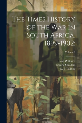 The Times History of the War in South Africa, 1899-1902;; Volume 6 - Amery, L S (Leopold Stennett) 1873 (Creator), and Childers, Erskine 1870-1922, and Tallboy, G P (Creator)