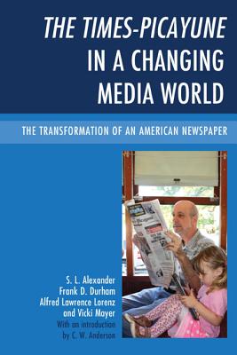 The Times-Picayune in a Changing Media World: The Transformation of an American Newspaper - Alexander, S L, and Durham, Frank D, and Lorenz, Alfred Lawrence, PH.D.