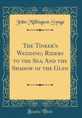 The Tinker's Wedding; Riders to the Sea; And the Shadow of the Glen (Classic Reprint) - Synge, John Millington
