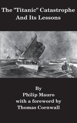 The "Titanic" Catastrophe And Its Lessons - Cornwall, Thomas (Foreword by), and Mauro, Philip
