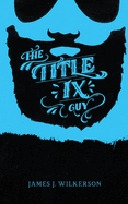 The Title IX Guy: Several Short Essays on Masculinity (Both the Good and Bad Kind), Rape Culture, and Other Things We Should Be Talking About