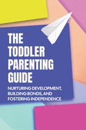 The Toddler Parenting Guide: Nurturing Development, Building Bonds, and Fostering Independence