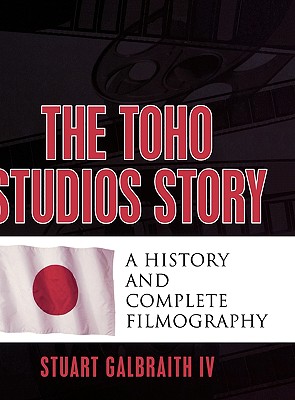 The Toho Studios Story: A History and Complete Filmography - Galbraith, Stuart