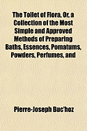 The Toilet of Flora, Or, a Collection of the Most Simple and Approved Methods of Preparing Baths, Essences, Pomatums, Powders, Perfumes, and Sweet-Scented Waters: With Receipts for Cosmetics of Every Kind ... for the Use of Ladies