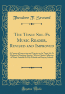 The Tonic Sol-Fa Music Reader, Revised and Improved: A Course of Instruction and Practice in the Tonic Sol-Fa Method of Teaching Singing, with a Choice Collection of Music Suitable for Day Schools and Singing Schools (Classic Reprint)