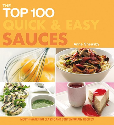 The Top 100 Quick & Easy Sauces: Mouth-Watering Classic and Contemporary Recipes - Sheasby, Anne