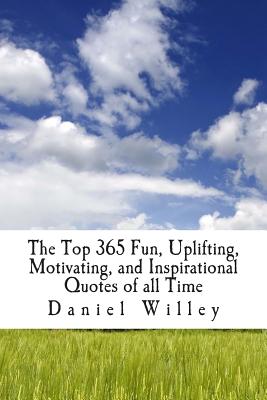 The Top 365 Fun, Uplifting, Motivating, and Inspirational Quotes of all Time - Willey, Daniel