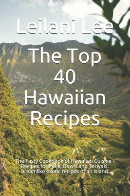 The Top 40 Hawaiian Recipes: The Tasty Cookbook of Hawaiian Cuisine - Recipes for Poke, Bowls and Teriyaki. Dreamlike exotic recipes of an island. - Lee, Leilani