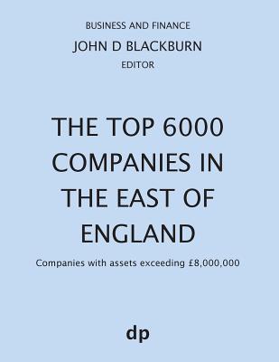 The Top 6000 Companies in The East of England: Companies with assets exceeding 8,000,000 - Blackburn, John D (Editor)