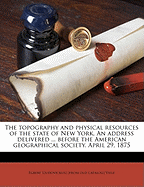 The Topography and Physical Resources of the State of New York. an Address Delivered ... Before the American Geographical Society. April 29, 1875