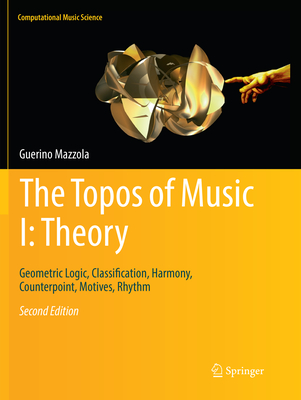 The Topos of Music I: Theory: Geometric Logic, Classification, Harmony, Counterpoint, Motives, Rhythm - Mazzola, Guerino