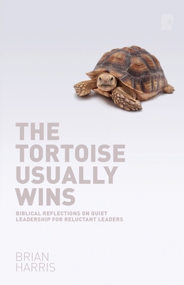 The Tortoise Usually Wins: Biblical Reflections on Quiet Leadership for Reluctant Leaders: Biblical Reflections on Quiet Leadership for Reluctant Leaders - Harris, Brian
