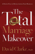 The Total Marriage Makeover: A Proven Plan to Revolutionize Your Marriage - Clarke, David, Dr.