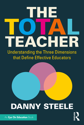The Total Teacher: Understanding the Three Dimensions that Define Effective Educators - Steele, Danny