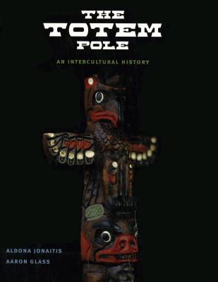 The Totem Pole: An Intercultural History - Jonaitis, Aldona, and Glass, Aaron