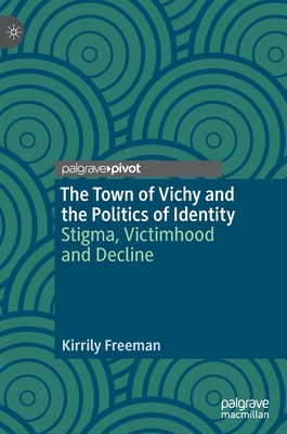 The Town of Vichy and the Politics of Identity: Stigma, Victimhood and Decline - Freeman, Kirrily