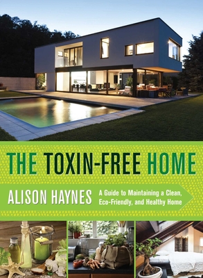 The Toxin-Free Home: A Guide to Maintaining a Clean, Eco-Friendly, and Healthy Home - Haynes, Alison