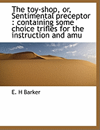 The Toy-Shop, Or, Sentimental Preceptor: Containing Some Choice Trifles for the Instruction and Amu