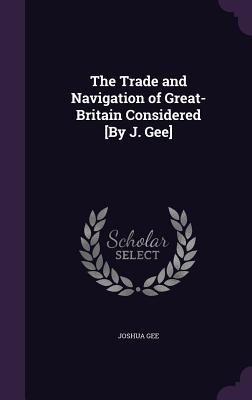 The Trade and Navigation of Great-Britain Considered [By J. Gee] - Gee, Joshua