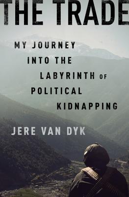 The Trade: My Journey into the Labyrinth of Political Kidnapping - Dyk, Jere van