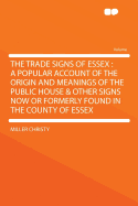 The Trade Signs of Essex: A Popular Account of the Origin and Meanings of the Public House & Other Signs Now or Formerly Found in the County of Essex