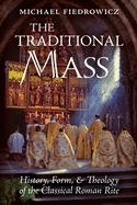 The Traditional Mass: History, Form, and Theology of the Classical Roman Rite