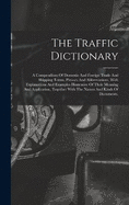 The Traffic Dictionary: A Compendium Of Domestic And Foreign Trade And Shipping Terms, Phrases And Abbreviations, With Explanations And Examples Illustrative Of Their Meaning And Application, Together With The Names And Kinds Of Documents,