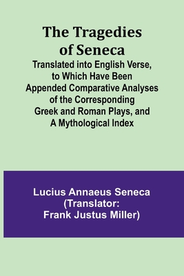 The Tragedies of Seneca Translated into English Verse, to Which Have Been Appended Comparative Analyses of the Corresponding Greek and Roman Plays, and a Mythological Index - Annaeus Seneca, Lucius, and Justus Miller, Frank (Translated by)