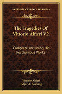 The Tragedies of Vittorio Alfieri V2: Complete, Including His Posthumous Works