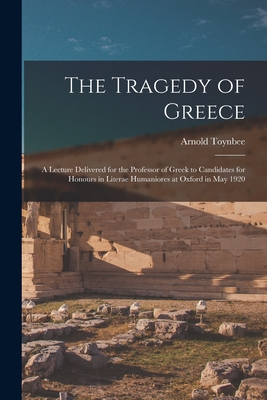 The Tragedy of Greece [microform]; a Lecture Delivered for the Professor of Greek to Candidates for Honours in Literae Humaniores at Oxford in May 1920 - Toynbee, Arnold 1889-1975