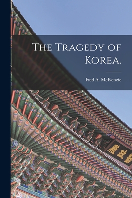 The Tragedy of Korea. - McKenzie, Fred a (Fred Arthur) 1869 (Creator)