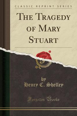 The Tragedy of Mary Stuart (Classic Reprint) - Shelley, Henry C