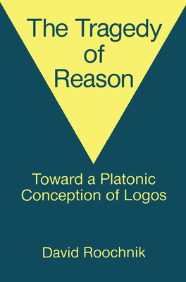 The Tragedy of Reason: Towards a Platonic Conception of Logos - Roochnik, David